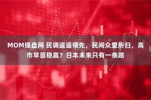 MOM操盘网 民调遥遥领先,民间众望所归,高市早苗稳赢?日本未来只有一条路