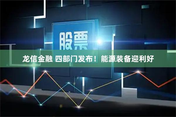 龙信金融 四部门发布！能源装备迎利好