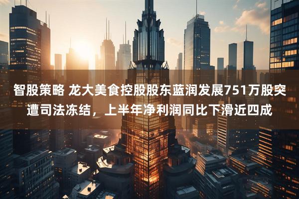 智股策略 龙大美食控股股东蓝润发展751万股突遭司法冻结，上半年净利润同比下滑近四成