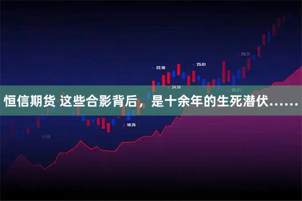 恒信期货 这些合影背后，是十余年的生死潜伏……