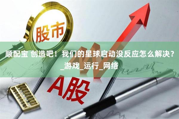 顺配宝 创造吧！我们的星球启动没反应怎么解决？_游戏_运行_网络