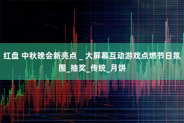 红盘 中秋晚会新亮点＿大屏幕互动游戏点燃节日氛围_抽奖_传统_月饼
