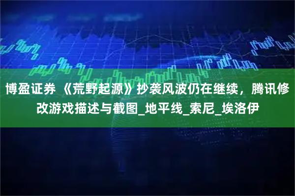 博盈证券 《荒野起源》抄袭风波仍在继续，腾讯修改游戏描述与截图_地平线_索尼_埃洛伊
