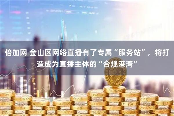 倍加网 金山区网络直播有了专属“服务站”，将打造成为直播主体的“合规港湾”