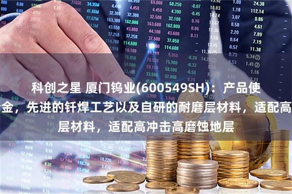 科创之星 厦门钨业(600549SH)：产品使用超粗晶硬质合金，先进的钎焊工艺以及自研的耐磨层材料，适配高冲击高磨蚀地层