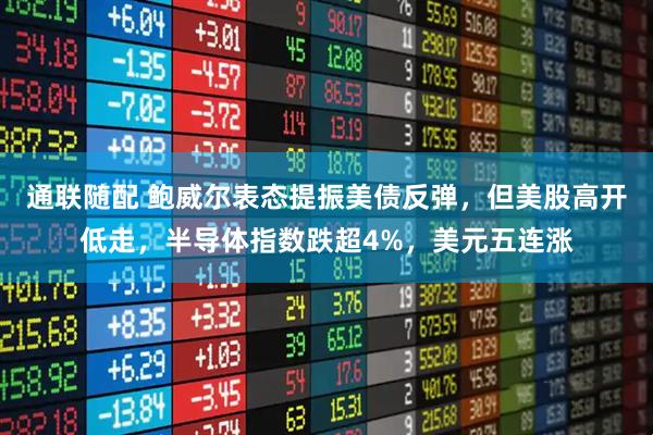 通联随配 鲍威尔表态提振美债反弹，但美股高开低走，半导体指数跌超4%，美元五连涨
