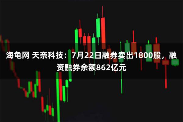 海龟网 天奈科技：7月22日融券卖出1800股，融资融券余额862亿元